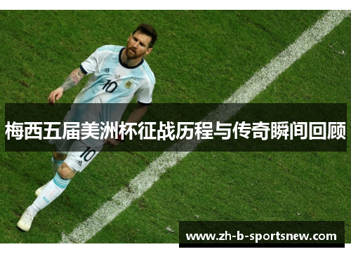 梅西五届美洲杯征战历程与传奇瞬间回顾