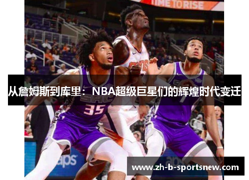 从詹姆斯到库里：NBA超级巨星们的辉煌时代变迁